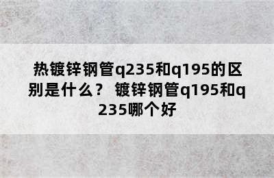 热镀锌钢管q235和q195的区别是什么？ 镀锌钢管q195和q235哪个好